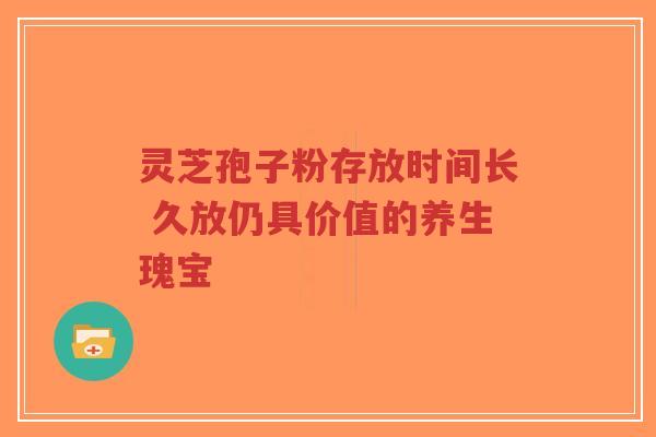 灵芝孢子粉存放时间长 久放仍具价值的养生瑰宝-第1张图片-超越 灵芝孢子粉存放时间长 久放仍具价值的养生瑰宝-第1张图片-超越