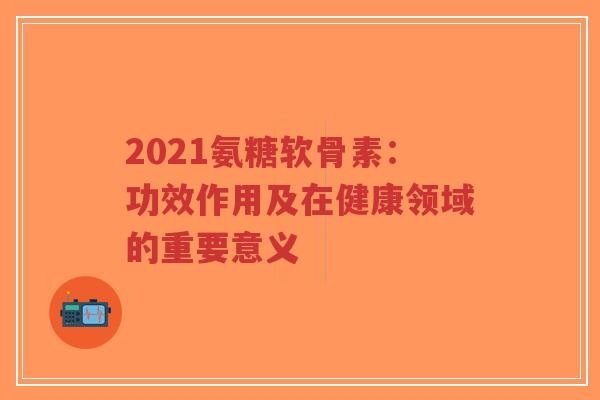 2021氨糖软骨素:功效作用及在健康领域的重要意义-第1张图片-超越 2021氨糖软骨素:功效作用及在健康领域的重要意义-第1张图片-超越
