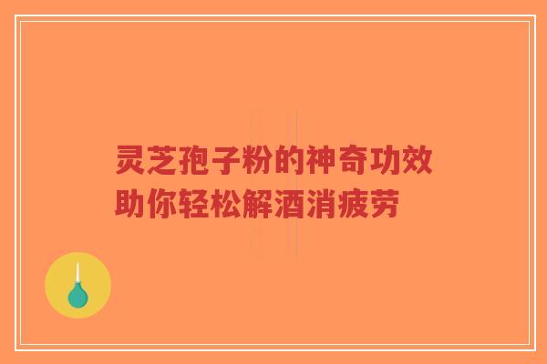 灵芝孢子粉的神奇功效助你轻松解酒消疲劳-第1张图片-超越 灵芝孢子粉的神奇功效助你轻松解酒消疲劳-第1张图片-超越
