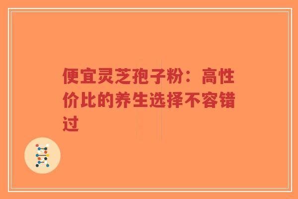 便宜灵芝孢子粉:高性价比的养生选择不容错过-第1张图片-超越 便宜灵芝孢子粉:高性价比的养生选择不容错过-第1张图片-超越