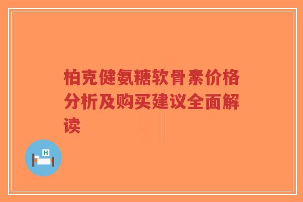 柏克健氨糖软骨素价格分析及购买建议全面解读-第1张图片-超越 柏克健氨糖软骨素价格分析及购买建议全面解读-第1张图片-超越