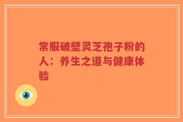 常服破壁灵芝孢子粉的人:养生之道与健康体验-第1张图片-超越 常服破壁灵芝孢子粉的人:养生之道与健康体验-第1张图片-超越