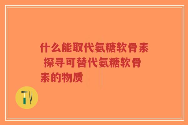 什么能取代氨糖软骨素 探寻可替代氨糖软骨素的物质-第1张图片-超越