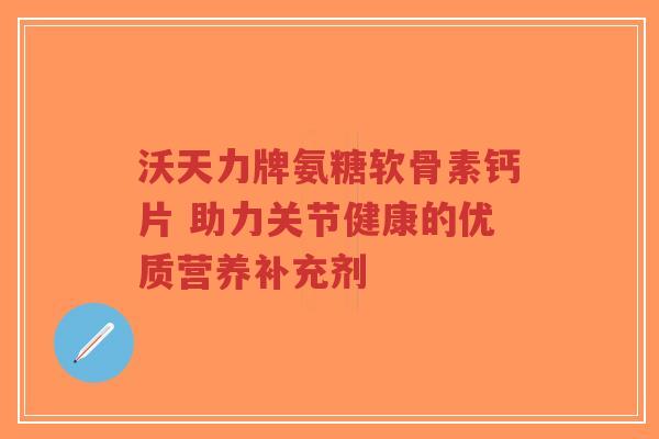 沃天力牌氨糖软骨素钙片 助力关节健康的优质营养补充剂-第1张图片-超越 沃天力牌氨糖软骨素钙片 助力关节健康的优质营养补充剂-第1张图片-超越
