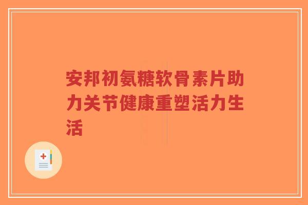 安邦初氨糖软骨素片助力关节健康重塑活力生活-第1张图片-超越 安邦初氨糖软骨素片助力关节健康重塑活力生活-第1张图片-超越
