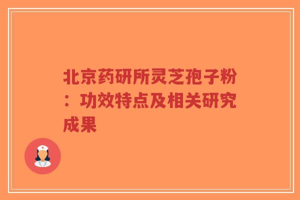 北京药研所灵芝孢子粉:功效特点及相关研究成果-第1张图片-超越 北京药研所灵芝孢子粉:功效特点及相关研究成果-第1张图片-超越