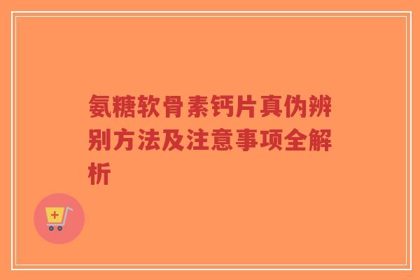 氨糖软骨素钙片真伪辨别方法及注意事项全解析-第1张图片-超越