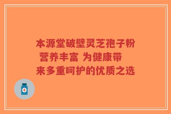 本源堂破壁灵芝孢子粉 营养丰富 为健康带来多重呵护的优质之选-第1张图片-超越