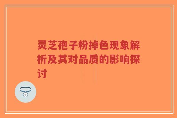 灵芝孢子粉掉色现象解析及其对品质的影响探讨-第1张图片-超越 灵芝孢子粉掉色现象解析及其对品质的影响探讨-第1张图片-超越