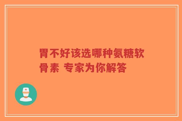 胃不好该选哪种氨糖软骨素 专家为你解答-第1张图片-超越 胃不好该选哪种氨糖软骨素 专家为你解答-第1张图片-超越