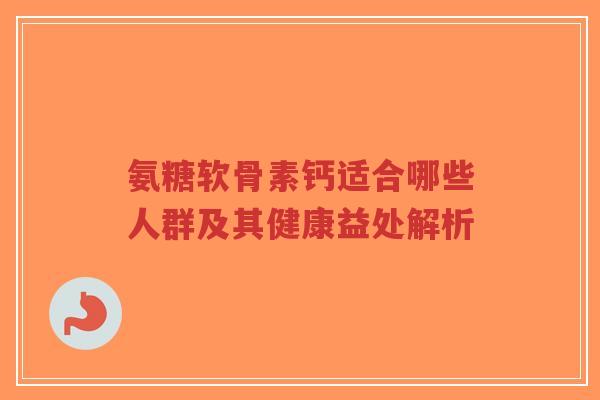 氨糖软骨素钙适合哪些人群及其健康益处解析-第1张图片-超越 氨糖软骨素钙适合哪些人群及其健康益处解析-第1张图片-超越