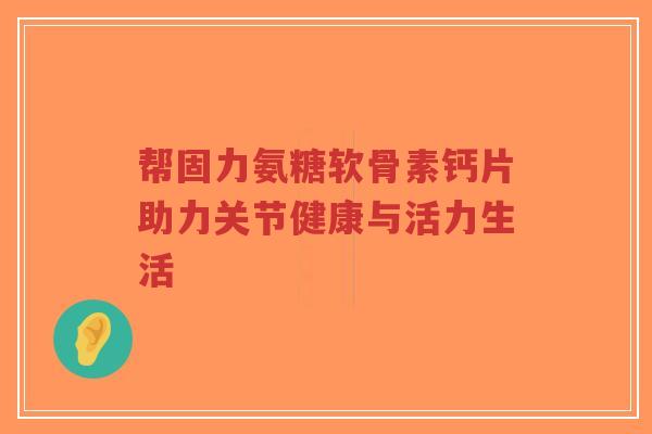 帮固力氨糖软骨素钙片助力关节健康与活力生活-第1张图片-超越