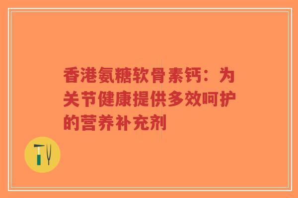 香港氨糖软骨素钙:为关节健康提供多效呵护的营养补充剂-第1张图片-超越 香港氨糖软骨素钙:为关节健康提供多效呵护的营养补充剂-第1张图片-超越