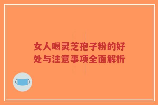 女人喝灵芝孢子粉的好处与注意事项全面解析-第1张图片-超越 女人喝灵芝孢子粉的好处与注意事项全面解析-第1张图片-超越