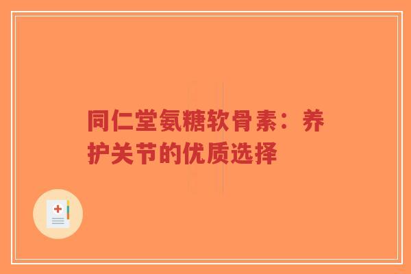 同仁堂氨糖软骨素:养护关节的优质选择-第1张图片-超越 同仁堂氨糖软骨素:养护关节的优质选择-第1张图片-超越