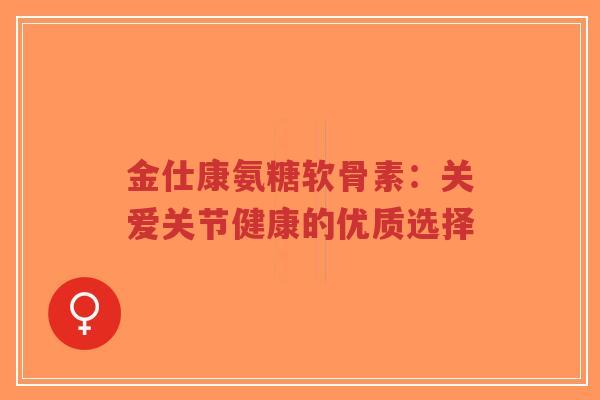 金仕康氨糖软骨素:关爱关节健康的优质选择-第1张图片-超越 金仕康氨糖软骨素:关爱关节健康的优质选择-第1张图片-超越