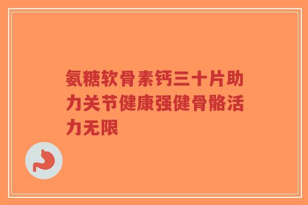 氨糖软骨素钙三十片助力关节健康强健骨骼活力无限-第1张图片-超越
