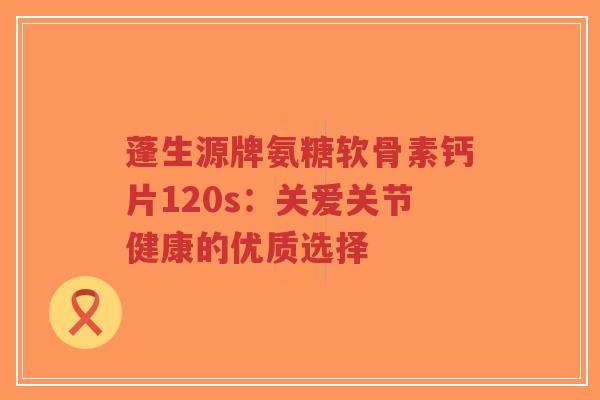 蓬生源牌氨糖软骨素钙片120s:关爱关节健康的优质选择-第1张图片-超越 蓬生源牌氨糖软骨素钙片120s:关爱关节健康的优质选择-第1张图片-超越