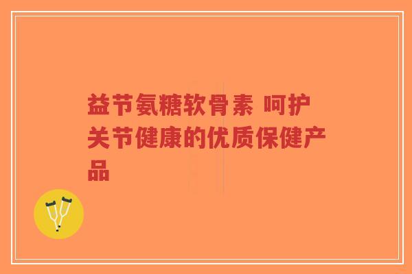 益节氨糖软骨素 呵护关节健康的优质保健产品-第1张图片-超越 益节氨糖软骨素 呵护关节健康的优质保健产品-第1张图片-超越