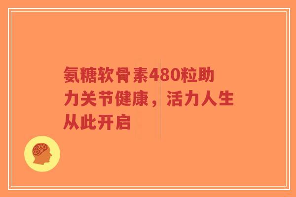 氨糖软骨素480粒助力关节健康,活力人生从此开启-第1张图片-超越 氨糖软骨素480粒助力关节健康,活力人生从此开启-第1张图片-超越