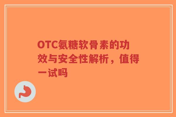 OTC氨糖软骨素的功效与安全性解析,值得一试吗-第1张图片-超越 OTC氨糖软骨素的功效与安全性解析,值得一试吗-第1张图片-超越