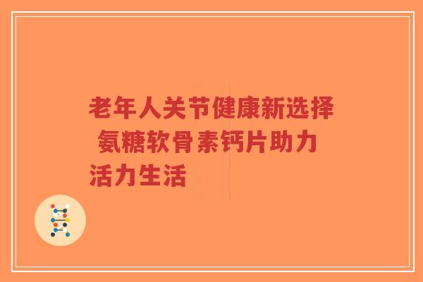 老年人关节健康新选择 氨糖软骨素钙片助力活力生活-第1张图片-超越 老年人关节健康新选择 氨糖软骨素钙片助力活力生活-第1张图片-超越