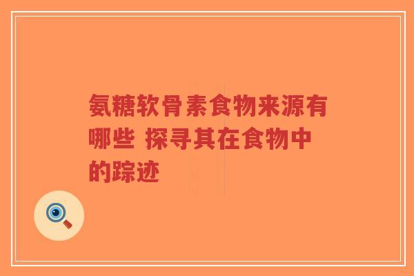 氨糖软骨素食物来源有哪些 探寻其在食物中的踪迹-第1张图片-超越 氨糖软骨素食物来源有哪些 探寻其在食物中的踪迹-第1张图片-超越
