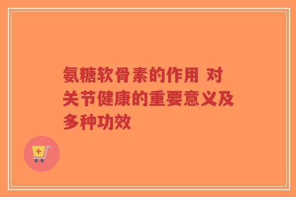 氨糖软骨素的作用 对关节健康的重要意义及多种功效-第1张图片-超越 氨糖软骨素的作用 对关节健康的重要意义及多种功效-第1张图片-超越