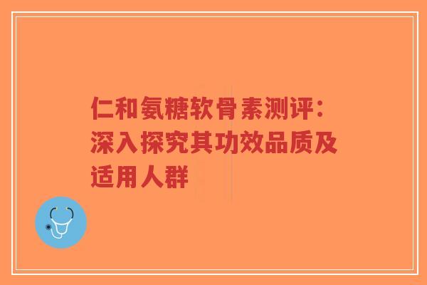 仁和氨糖软骨素测评:深入探究其功效品质及适用人群-第1张图片-超越 仁和氨糖软骨素测评:深入探究其功效品质及适用人群-第1张图片-超越