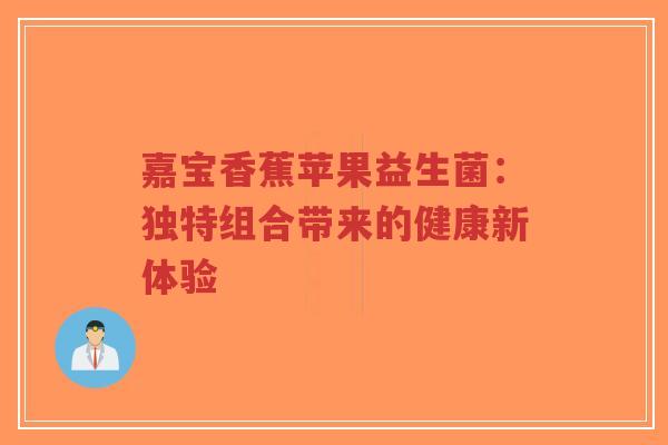 嘉宝香蕉苹果益生菌:独特组合带来的健康新体验-第1张图片-超越 嘉宝香蕉苹果益生菌:独特组合带来的健康新体验-第1张图片-超越