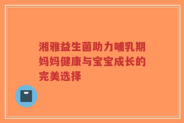 湘雅益生菌助力哺乳期妈妈健康与宝宝成长的完美选择-第1张图片-超越 湘雅益生菌助力哺乳期妈妈健康与宝宝成长的完美选择-第1张图片-超越