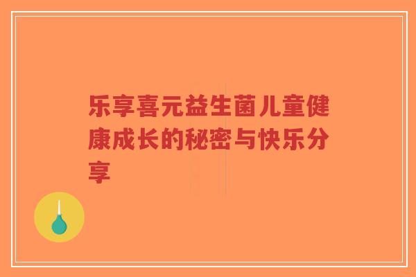 乐享喜元益生菌儿童健康成长的秘密与快乐分享-第1张图片-超越 乐享喜元益生菌儿童健康成长的秘密与快乐分享-第1张图片-超越