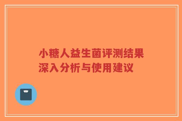 小糖人益生菌评测结果深入分析与使用建议-第1张图片-超越 小糖人益生菌评测结果深入分析与使用建议-第1张图片-超越