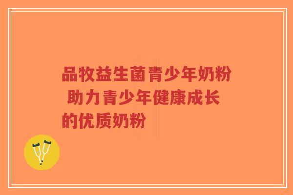 品牧益生菌青少年奶粉 助力青少年健康成长的优质奶粉-第1张图片-超越 品牧益生菌青少年奶粉 助力青少年健康成长的优质奶粉-第1张图片-超越