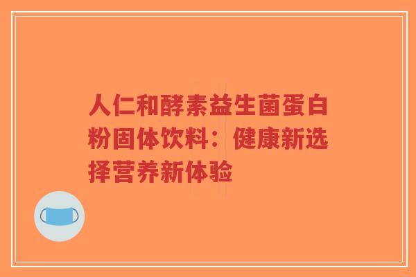 人仁和酵素益生菌蛋白粉固体饮料:健康新选择营养新体验-第1张图片-超越 人仁和酵素益生菌蛋白粉固体饮料:健康新选择营养新体验-第1张图片-超越