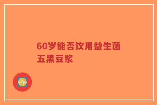 60岁能否饮用益生菌五黑豆浆-第1张图片-超越 60岁能否饮用益生菌五黑豆浆-第1张图片-超越