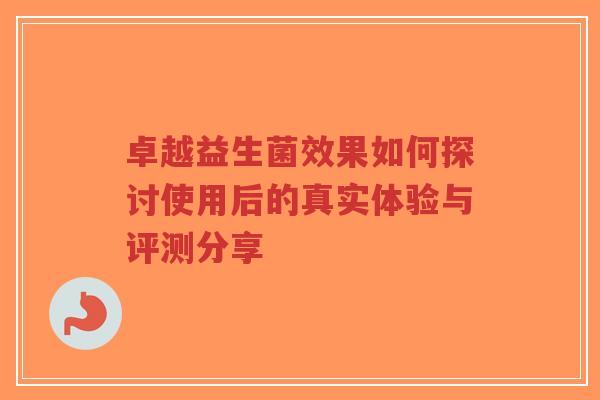 卓越益生菌效果如何探讨使用后的真实体验与评测分享-第1张图片-超越 卓越益生菌效果如何探讨使用后的真实体验与评测分享-第1张图片-超越