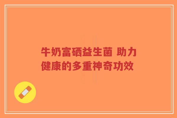 牛奶富硒益生菌 助力健康的多重神奇功效-第1张图片-超越 牛奶富硒益生菌 助力健康的多重神奇功效-第1张图片-超越