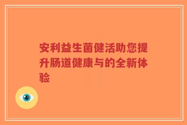 安利益生菌健活助您提升肠道健康与的全新体验-第1张图片-超越