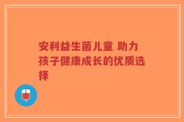 安利益生菌儿童 助力孩子健康成长的优质选择-第1张图片-超越 安利益生菌儿童 助力孩子健康成长的优质选择-第1张图片-超越