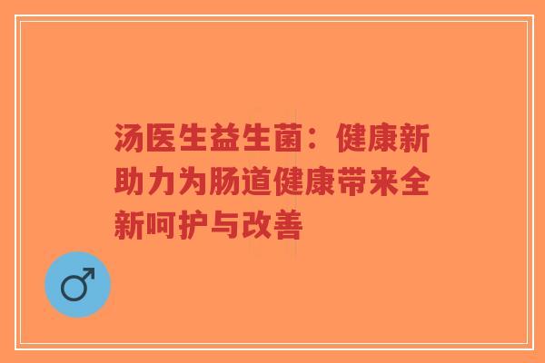 汤医生益生菌：健康新助力为肠道健康带来全新呵护与改善-第1张图片-超越