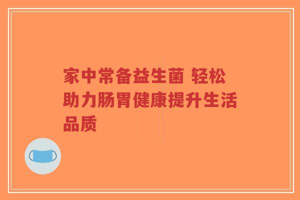 家中常备益生菌 轻松助力肠胃健康提升生活品质-第1张图片-超越