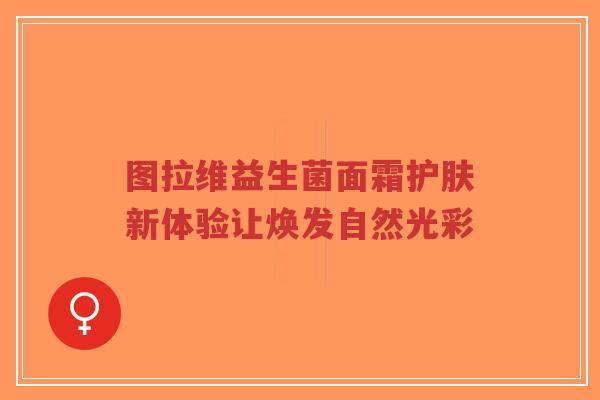 图拉维益生菌面霜护肤新体验让焕发自然光彩-第1张图片-超越