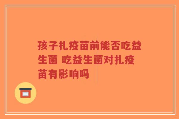 孩子扎疫苗前能否吃益生菌 吃益生菌对扎疫苗有影响吗-第1张图片-超越 孩子扎疫苗前能否吃益生菌 吃益生菌对扎疫苗有影响吗-第1张图片-超越