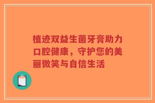 植迹双益生菌牙膏助力口腔健康,守护您的美丽微笑与自信生活-第1张图片-超越 植迹双益生菌牙膏助力口腔健康,守护您的美丽微笑与自信生活-第1张图片-超越