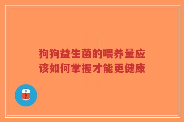 狗狗益生菌的喂养量应该如何掌握才能更健康-第1张图片-超越 狗狗益生菌的喂养量应该如何掌握才能更健康-第1张图片-超越