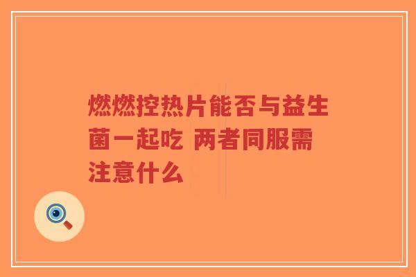 燃燃控热片能否与益生菌一起吃 两者同服需注意什么-第1张图片-超越