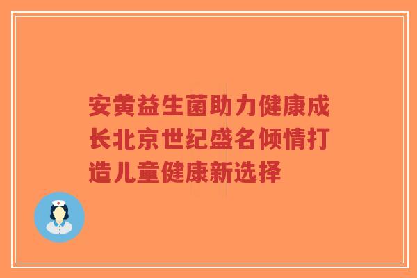 安黄益生菌助力健康成长北京世纪盛名倾情打造儿童健康新选择-第1张图片-超越 安黄益生菌助力健康成长北京世纪盛名倾情打造儿童健康新选择-第1张图片-超越