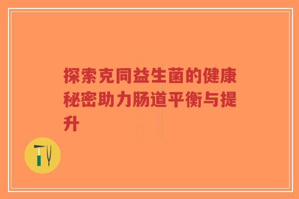 探索克同益生菌的健康秘密助力肠道平衡与提升-第1张图片-超越 探索克同益生菌的健康秘密助力肠道平衡与提升-第1张图片-超越