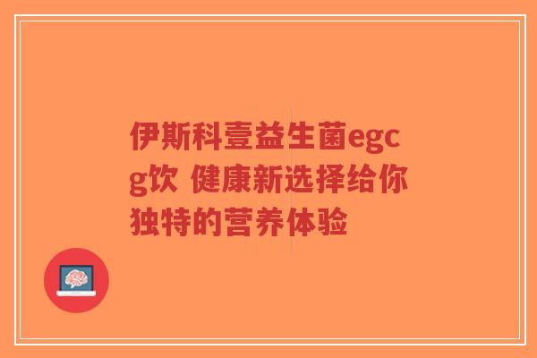 伊斯科壹益生菌egcg饮 健康新选择给你独特的营养体验-第1张图片-超越 伊斯科壹益生菌egcg饮 健康新选择给你独特的营养体验-第1张图片-超越